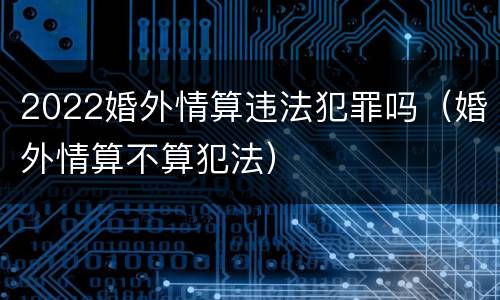 2022婚外情算违法犯罪吗（婚外情算不算犯法）