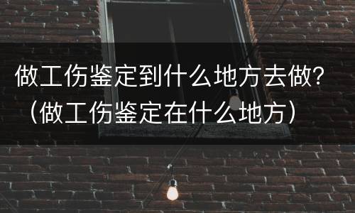 做工伤鉴定到什么地方去做？（做工伤鉴定在什么地方）