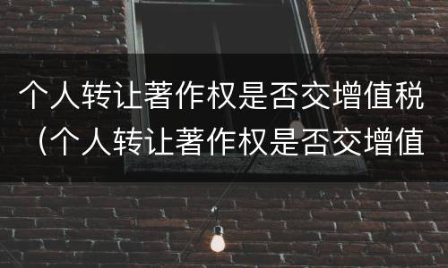 个人转让著作权是否交增值税（个人转让著作权是否交增值税了）