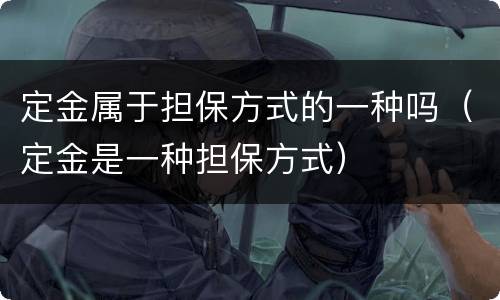 定金属于担保方式的一种吗（定金是一种担保方式）