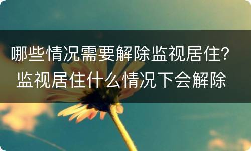 哪些情况需要解除监视居住？ 监视居住什么情况下会解除
