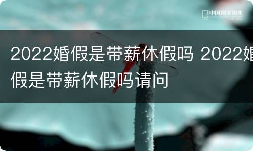 2022婚假是带薪休假吗 2022婚假是带薪休假吗请问