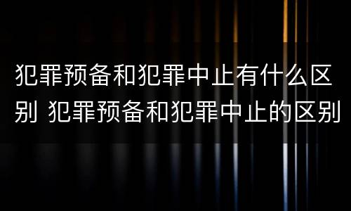 犯罪预备和犯罪中止有什么区别 犯罪预备和犯罪中止的区别