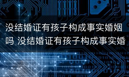 没结婚证有孩子构成事实婚姻吗 没结婚证有孩子构成事实婚姻吗怎么办