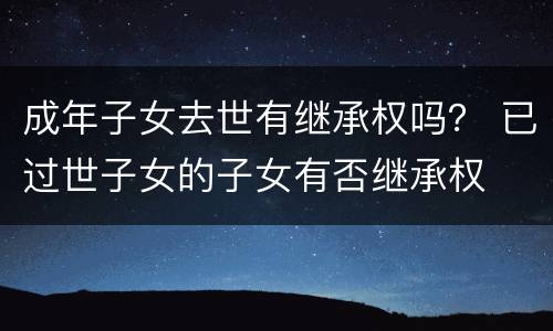 成年子女去世有继承权吗？ 已过世子女的子女有否继承权