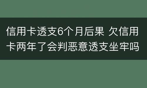 信用卡透支6个月后果 欠信用卡两年了会判恶意透支坐牢吗