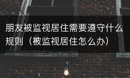 朋友被监视居住需要遵守什么规则（被监视居住怎么办）