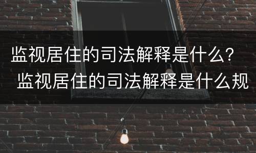 监视居住的司法解释是什么？ 监视居住的司法解释是什么规定