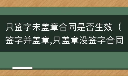 只签字未盖章合同是否生效（签字并盖章,只盖章没签字合同生效吗）