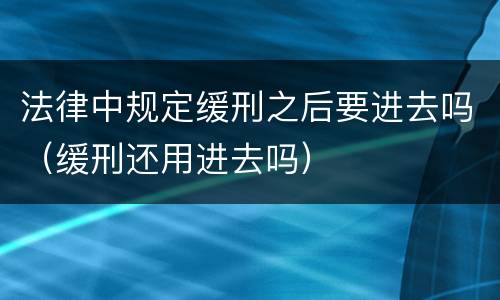 法律中规定缓刑之后要进去吗（缓刑还用进去吗）