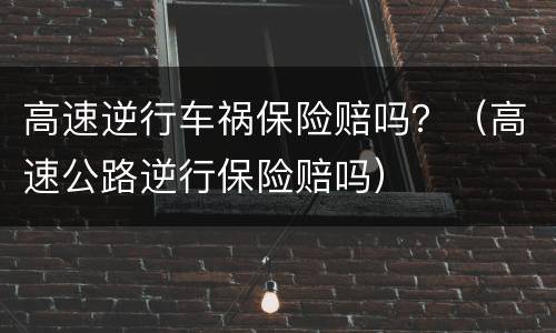 高速逆行车祸保险赔吗？（高速公路逆行保险赔吗）