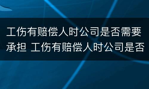 工伤有赔偿人时公司是否需要承担 工伤有赔偿人时公司是否需要承担责任