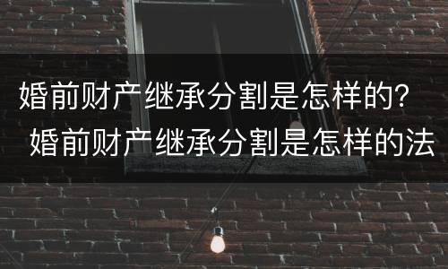 婚前财产继承分割是怎样的？ 婚前财产继承分割是怎样的法律规定