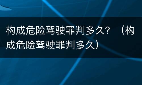 构成危险驾驶罪判多久？（构成危险驾驶罪判多久）