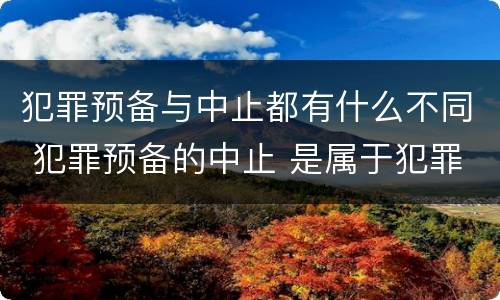 犯罪预备与中止都有什么不同 犯罪预备的中止 是属于犯罪预备还是犯罪中止