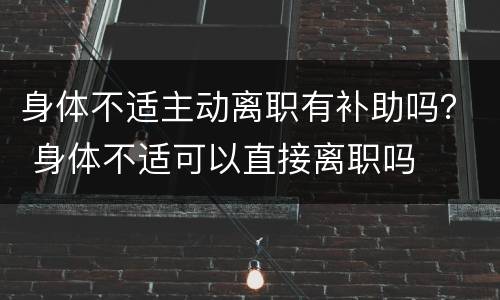 身体不适主动离职有补助吗？ 身体不适可以直接离职吗