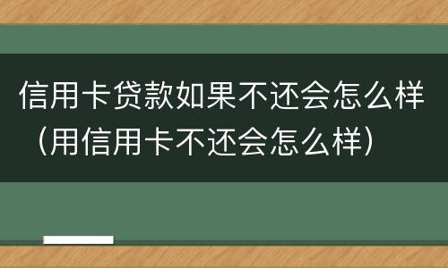信用卡贷款如果不还会怎么样（用信用卡不还会怎么样）
