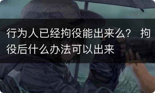 行为人已经拘役能出来么？ 拘役后什么办法可以出来