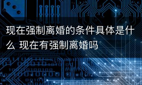 现在强制离婚的条件具体是什么 现在有强制离婚吗