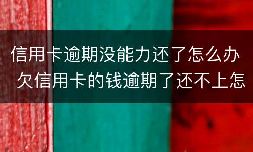 信用卡逾期没能力还了怎么办 欠信用卡的钱逾期了还不上怎么办
