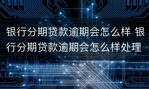 银行分期贷款逾期会怎么样 银行分期贷款逾期会怎么样处理