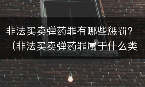 非法买卖弹药罪有哪些惩罚？（非法买卖弹药罪属于什么类型）