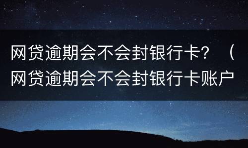 网贷逾期会不会封银行卡？（网贷逾期会不会封银行卡账户）