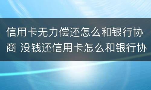 信用卡无力偿还怎么和银行协商 没钱还信用卡怎么和银行协商