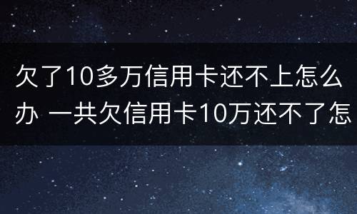 欠了10多万信用卡还不上怎么办 一共欠信用卡10万还不了怎么办?