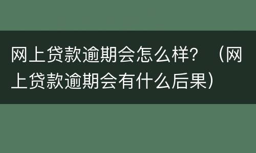 网上贷款逾期会怎么样？（网上贷款逾期会有什么后果）