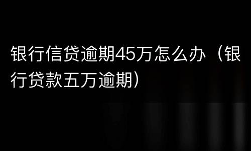 银行信贷逾期45万怎么办（银行贷款五万逾期）