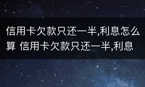 信用卡欠款只还一半,利息怎么算 信用卡欠款只还一半,利息怎么算出来的