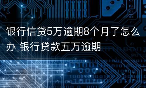 银行信贷5万逾期8个月了怎么办 银行贷款五万逾期
