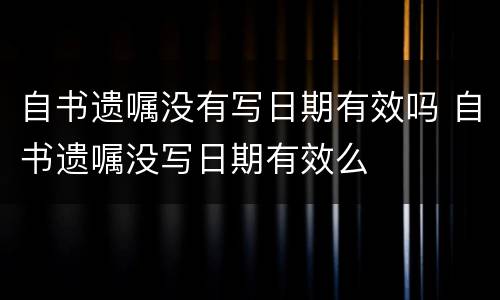 自书遗嘱没有写日期有效吗 自书遗嘱没写日期有效么