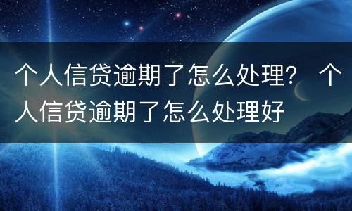 个人信贷逾期了怎么处理？ 个人信贷逾期了怎么处理好