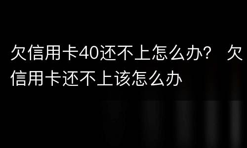 欠信用卡40还不上怎么办？ 欠信用卡还不上该怎么办