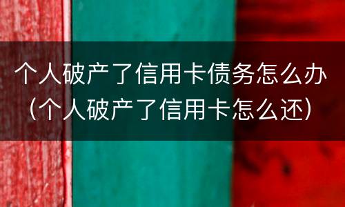 个人破产了信用卡债务怎么办（个人破产了信用卡怎么还）