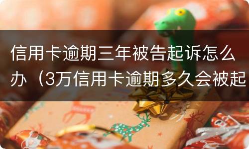 信用卡逾期三年被告起诉怎么办（3万信用卡逾期多久会被起诉）