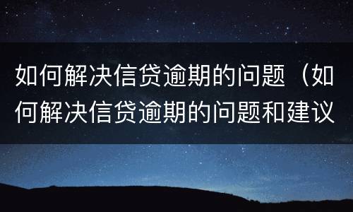 如何解决信贷逾期的问题（如何解决信贷逾期的问题和建议）