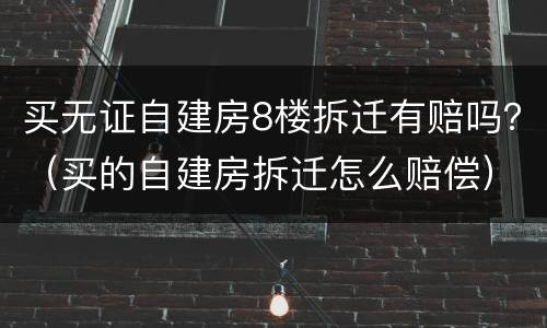 买无证自建房8楼拆迁有赔吗？（买的自建房拆迁怎么赔偿）