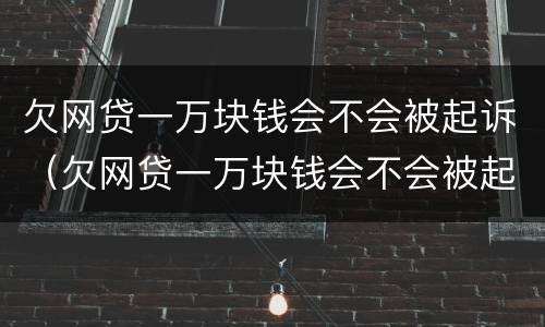 欠网贷一万块钱会不会被起诉（欠网贷一万块钱会不会被起诉了）