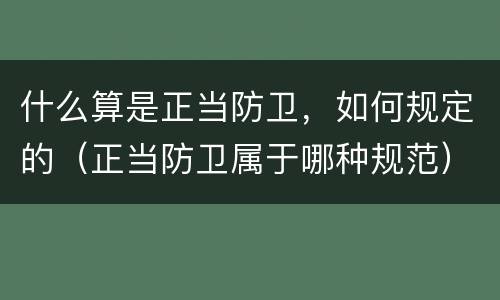 什么算是正当防卫，如何规定的（正当防卫属于哪种规范）