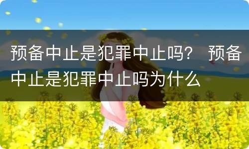 预备中止是犯罪中止吗？ 预备中止是犯罪中止吗为什么