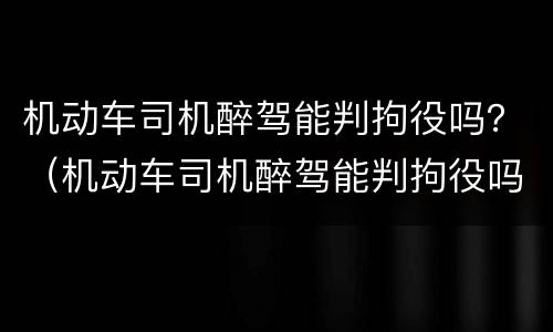 机动车司机醉驾能判拘役吗？（机动车司机醉驾能判拘役吗多久）