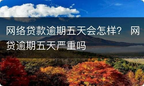 网络贷款逾期五天会怎样？ 网贷逾期五天严重吗