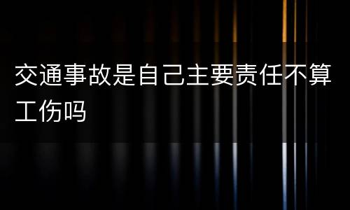交通事故是自己主要责任不算工伤吗