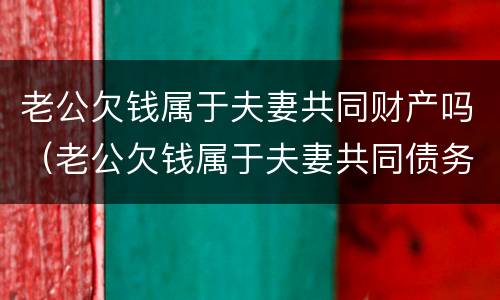 老公欠钱属于夫妻共同财产吗（老公欠钱属于夫妻共同债务吗）