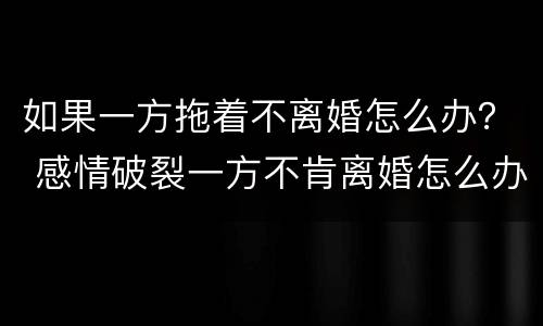 如果一方拖着不离婚怎么办？ 感情破裂一方不肯离婚怎么办