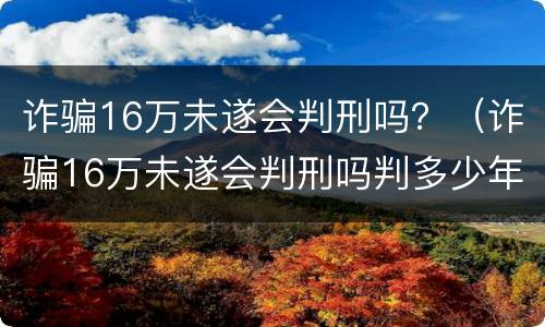 诈骗16万未遂会判刑吗？（诈骗16万未遂会判刑吗判多少年）