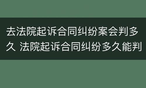 去法院起诉合同纠纷案会判多久 法院起诉合同纠纷多久能判案